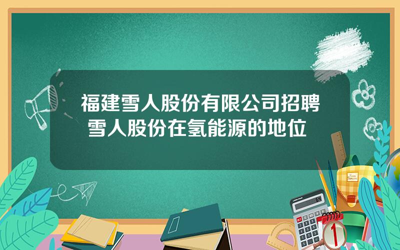 福建雪人股份有限公司招聘 雪人股份在氢能源的地位